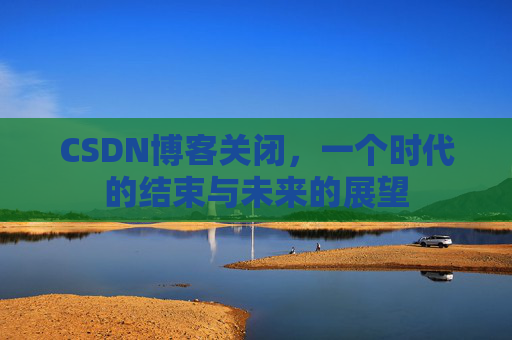 CSDN博客关闭，一个时代的结束与未来的展望