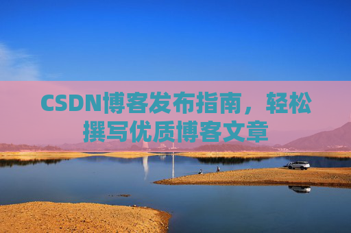 CSDN博客发布指南，轻松撰写优质博客文章